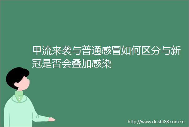 甲流来袭与普通感冒如何区分与新冠是否会叠加感染