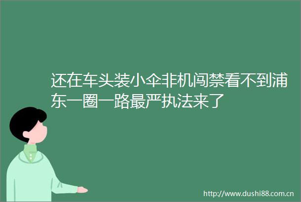 还在车头装小伞非机闯禁看不到浦东一圈一路最严来了