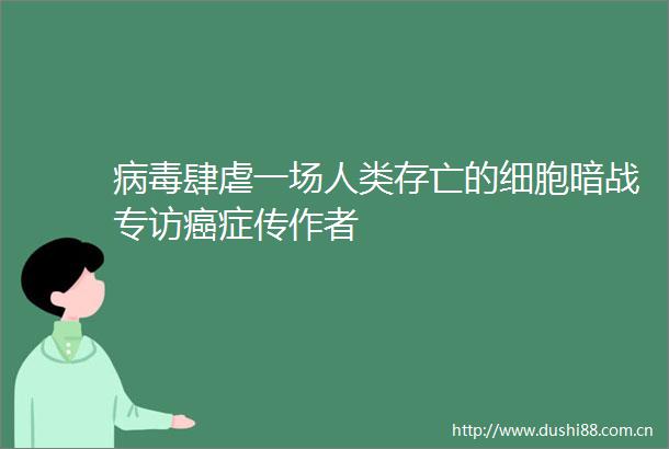 病毒肆虐一场人类存亡的细胞暗战专访癌症传作者