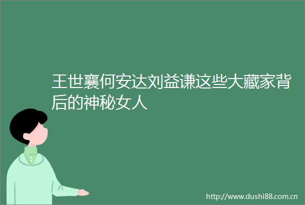 王世襄何安达刘益谦这些大藏家背后的神秘女人