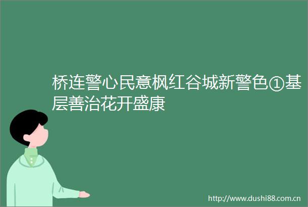 桥连警心民意枫红谷城新警色①基层善治花开盛康