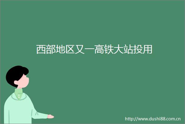 西部地区又一高铁大站投用
