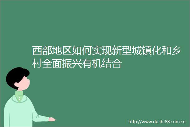 西部地区如何实现新型城镇化和乡村全面振兴有机结合