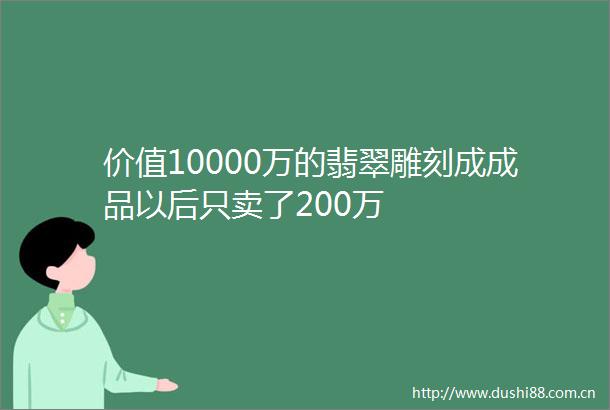 价值10000万的翡翠雕刻成成品以后只卖了200万