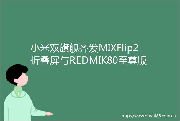 小米双旗舰齐发MIXFlip2折叠屏与REDMIK80至尊版性能大揭秘