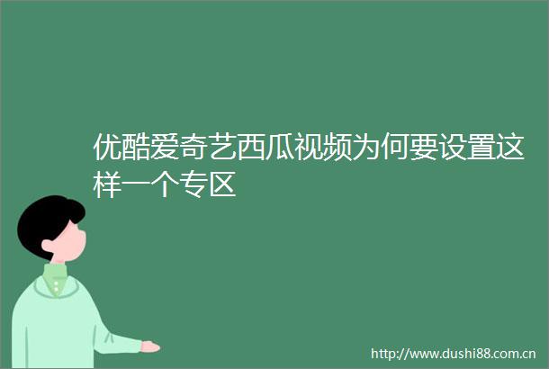 优酷爱奇艺西瓜视频为何要设置这样一个专区