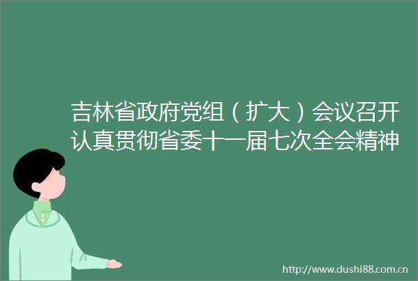 吉林省党组（扩大）会议召开认真贯彻省委十一届七次全会精神加快率先实现农业现代化步伐