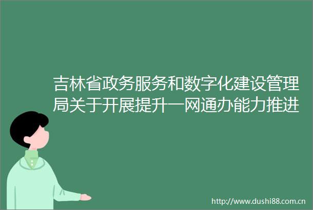 吉林省政务服务和数字化建设管理局关于开展提升一网通办能力推进数字建设课题委托研究征集公告