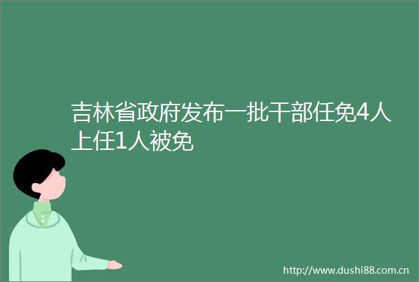 吉林省发布一批任免4人上任1人被免