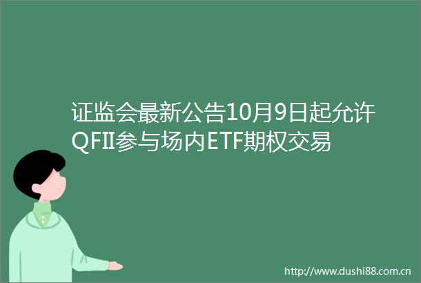证监会最新公告10月9日起允许QFII参与场内ETF期权交易