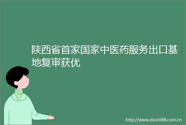陕西省首家中医药服务出口基地复审获优