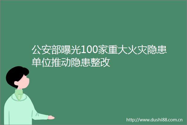 部100家重大火灾隐患单位推动隐患整改