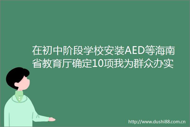 在初中阶段学校安装AED等海南省教育厅确定10项我为群众办实事事项