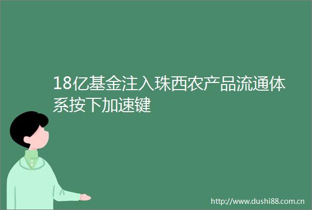 18亿基金注入珠西农产品流通体系按下加速键