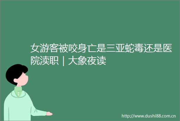 女游客被咬身亡是三亚蛇毒还是医院渎职｜大象夜读