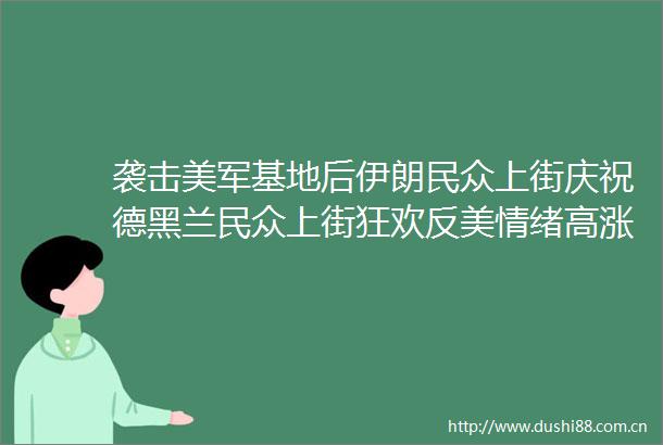 袭击美军基地后伊朗民众上街庆祝德黑兰民众上街狂欢反美情绪高涨