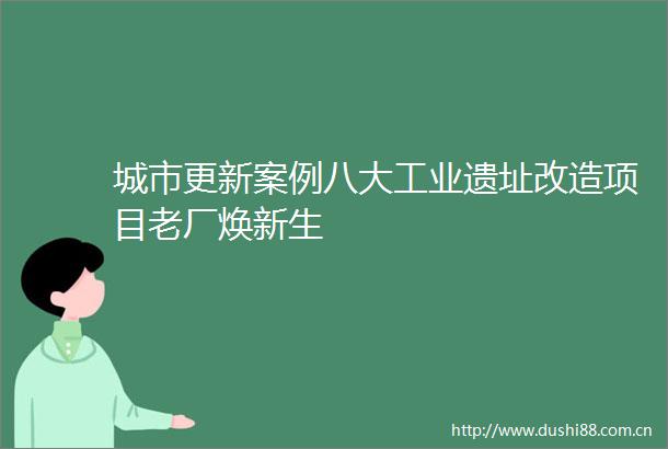 城市更新案例八大工业遗址改造项目老厂焕新生