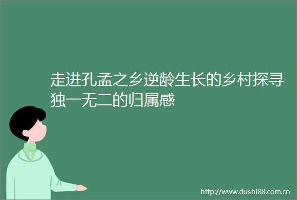 走进孔孟之乡逆龄生长的乡村探寻独一无二的归属感