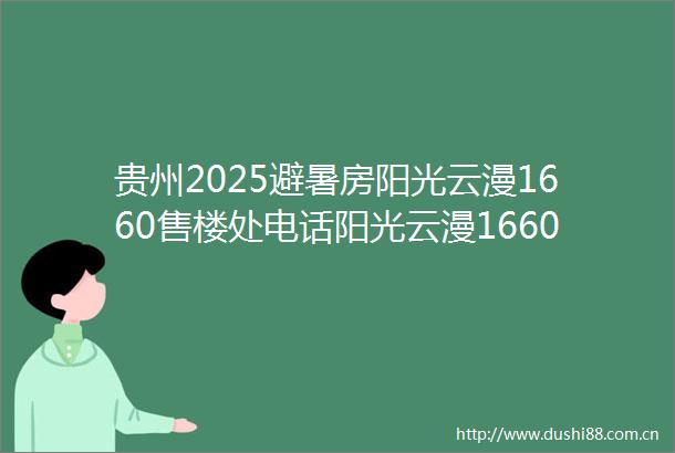 贵州2025避暑房阳光云漫1660售楼处电话阳光云漫1660房价户型