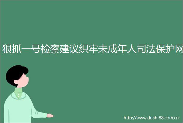 狠抓一号检察建议织牢未成年人司法保护网