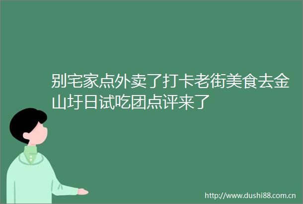 别宅家点外卖了打卡老街美食去金山圩日试吃团点评来了