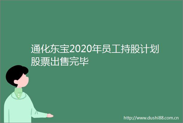 通化东宝2020年员工持股计划股票完毕
