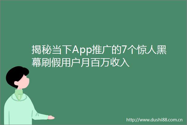 揭秘当下App推广的7个惊人黑幕刷假用户月百万收入