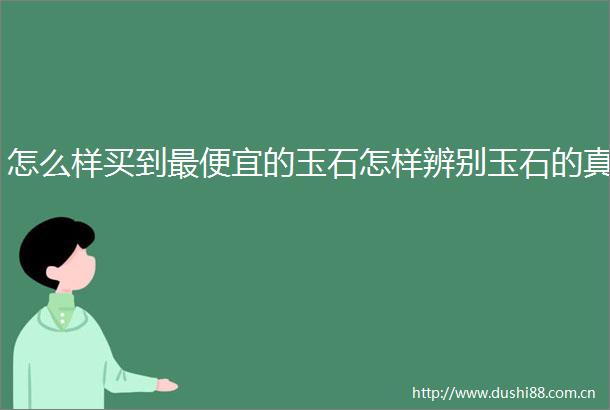 怎么样买到最便宜的玉石怎样辨别玉石的真