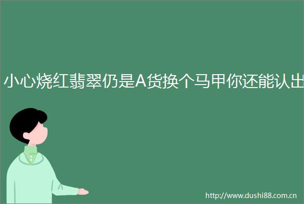 小心烧红翡翠仍是A货换个马甲你还能认出