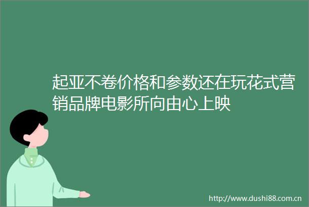 起亚不卷价格和参数还在玩花式营销品牌电影所向由心上映