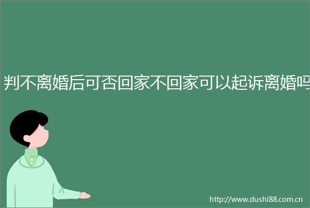 判不离婚后可否回家不回家可以起诉离婚吗