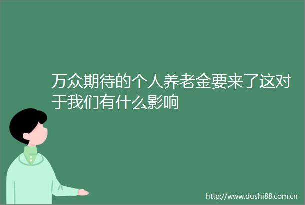 万众期待的个人养老金要来了这对于我们有什么影响