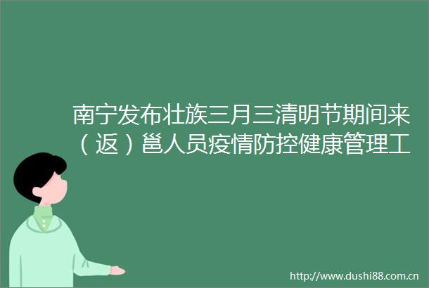南宁发布壮族三月三清明节期间来（返）邕人员疫情防控健康管理工作的紧急通知