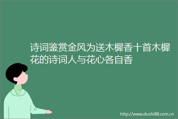 诗词鉴赏金风为送木樨香十首木樨花的诗词人与花心各自香