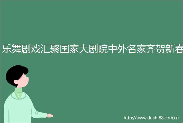 乐舞剧戏汇聚大剧院中外名家齐贺新春