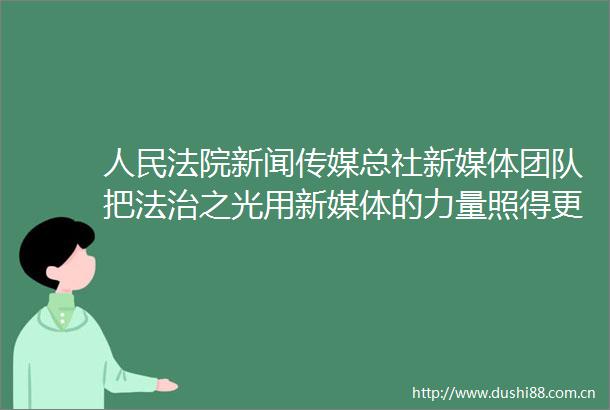 新闻传媒总社新媒体团队把法治之光用新媒体的力量照得更远2024记者看