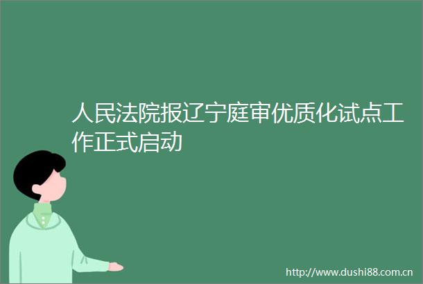 报辽宁庭审优质化试点工作正式启动