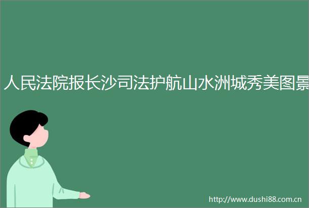 报长沙司法护航山水洲城秀美图景