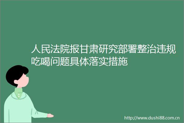 报甘肃研究部署整治吃喝问题具体落实措施