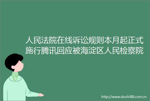 在线诉讼规则本月起正式施行腾讯回应被海淀区检察院起诉｜零壹日报