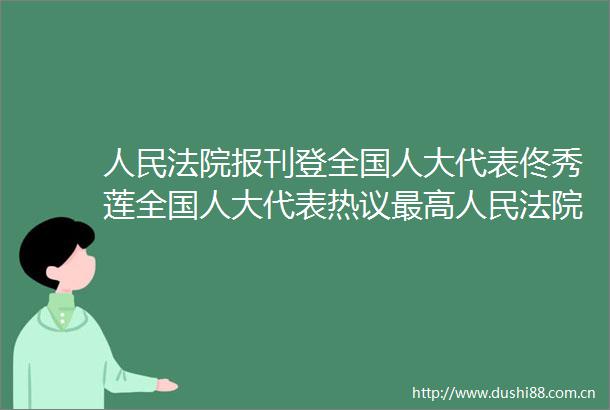 报刊登全国人大代表佟秀莲全国人大代表热议最高工作报告锐意书华章正义长卷映初心