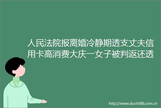 报离婚冷静期透支丈夫信用卡高消费大庆一女子被判返还透支款