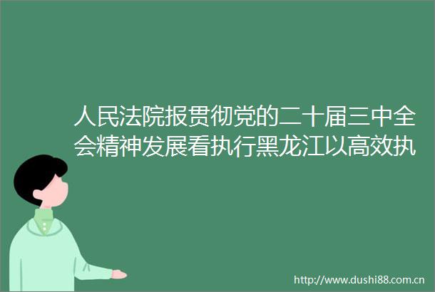 报贯彻党的二十届三中全会精神发展看执行黑龙江以高效执行守护粮袋子