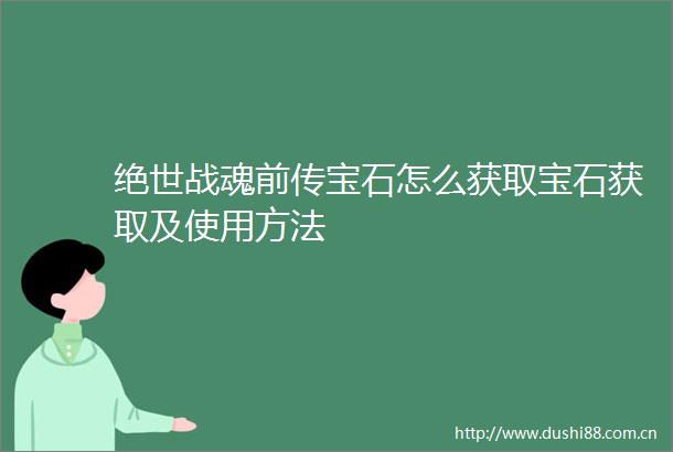 绝世战魂前传宝石怎么获取宝石获取及使用方法