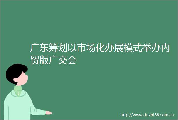 广东筹划以市场化办展模式举办内贸版广交会