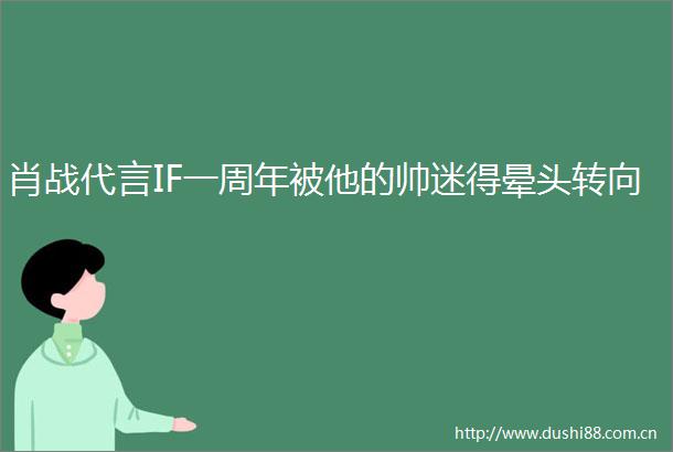 肖战代言IF一周年被他的帅迷得晕头转向