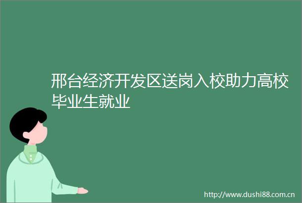 邢台经济开发区送岗入校助力高校毕业生就业
