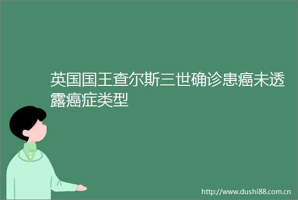 英国国王查尔斯三世确诊患癌未透露癌症类型