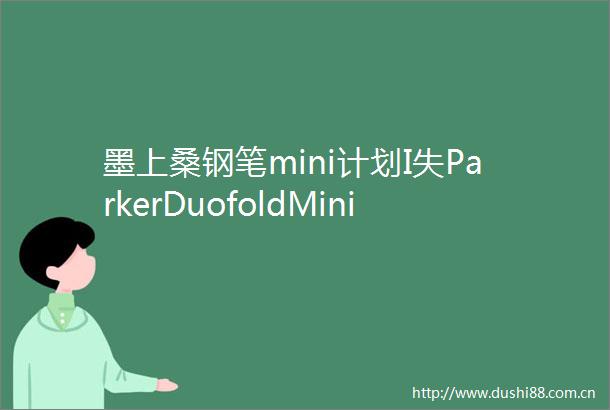墨上桑钢笔mini计划I失ParkerDuofoldMini