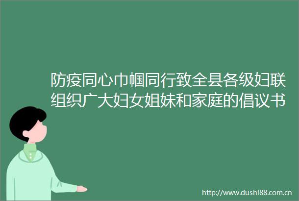 防疫同心巾帼同行致全县各级妇联组织广大妇女姐妹和家庭的倡议书